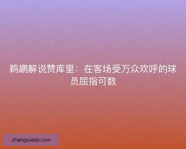鹈鹕解说赞库里：在客场受万众欢呼的球员屈指可数