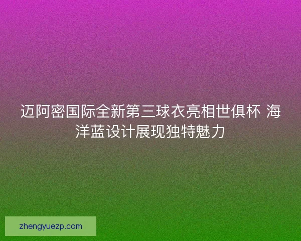 迈阿密国际全新第三球衣亮相世俱杯 海洋蓝设计展现独特魅力