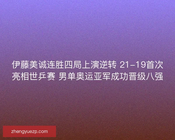 伊藤美诚连胜四局上演逆转 21-19首次亮相世乒赛 男单奥运亚军成功晋级八强