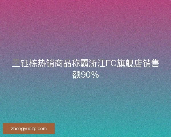 王钰栋热销商品称霸浙江FC旗舰店销售额90%