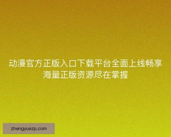 动漫官方正版入口下载平台全面上线畅享海量正版资源尽在掌握