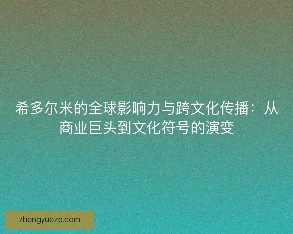 希多尔米的全球影响力与跨文化传播：从商业巨头到文化符号的演变