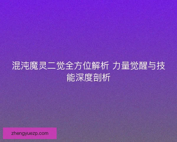 混沌魔灵二觉全方位解析 力量觉醒与技能深度剖析