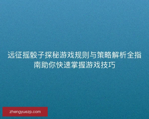 远征摇骰子探秘游戏规则与策略解析全指南助你快速掌握游戏技巧