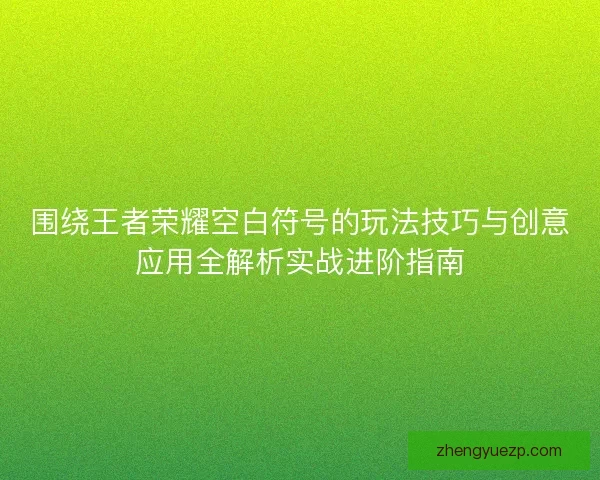 围绕王者荣耀空白符号的玩法技巧与创意应用全解析实战进阶指南
