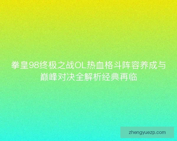 拳皇98终极之战OL热血格斗阵容养成与巅峰对决全解析经典再临