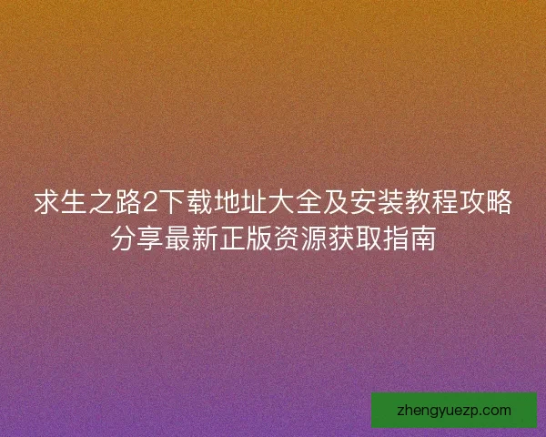 求生之路2下载地址大全及安装教程攻略分享最新正版资源获取指南