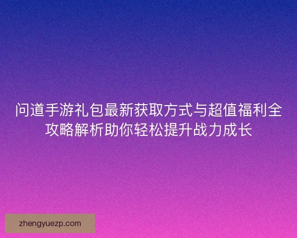问道手游礼包最新获取方式与超值福利全攻略解析助你轻松提升战力成长