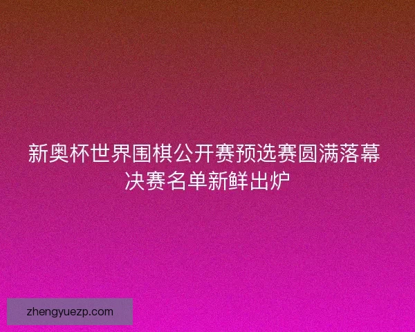 新奥杯世界围棋公开赛预选赛圆满落幕 决赛名单新鲜出炉