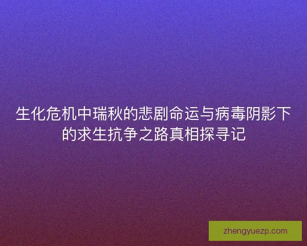 生化危机中瑞秋的悲剧命运与病毒阴影下的求生抗争之路真相探寻记