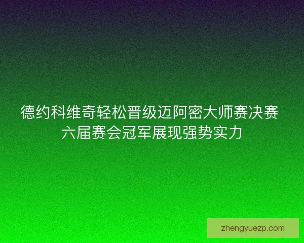 德约科维奇轻松晋级迈阿密大师赛决赛 六届赛会冠军展现强势实力
