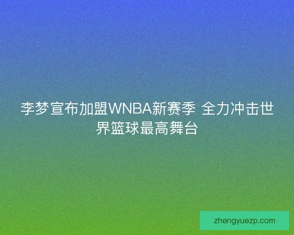 李梦宣布加盟WNBA新赛季 全力冲击世界篮球最高舞台