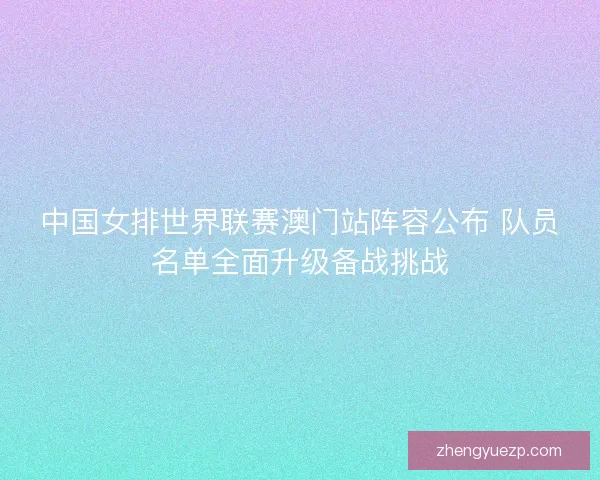 中国女排世界联赛澳门站阵容公布 队员名单全面升级备战挑战