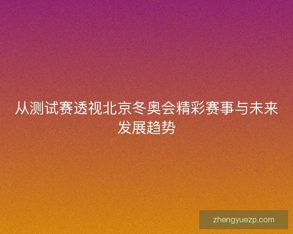 从测试赛透视北京冬奥会精彩赛事与未来发展趋势