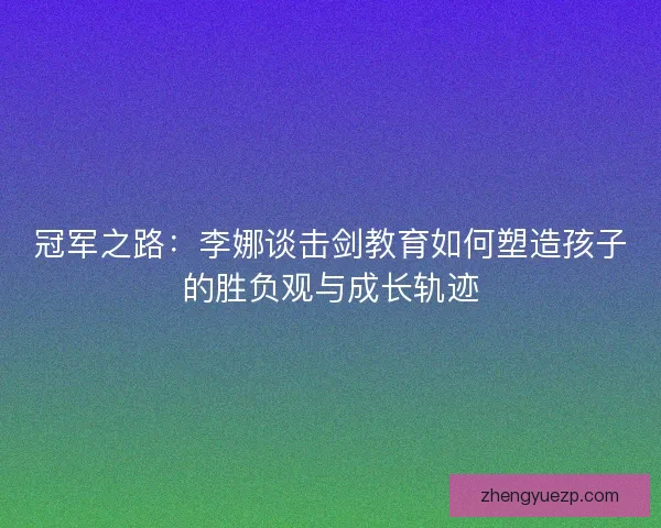 冠军之路：李娜谈击剑教育如何塑造孩子的胜负观与成长轨迹