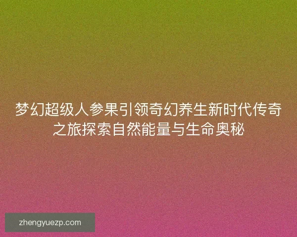 梦幻超级人参果引领奇幻养生新时代传奇之旅探索自然能量与生命奥秘