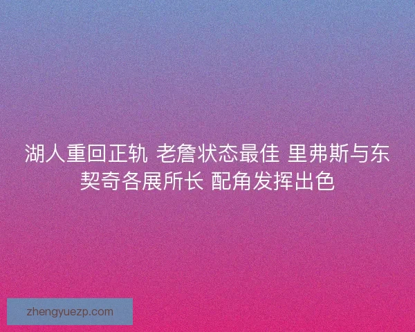 湖人重回正轨 老詹状态最佳 里弗斯与东契奇各展所长 配角发挥出色 湖人重回正轨 老詹状态最佳 里弗斯与东契奇各展所长 配角发挥出色