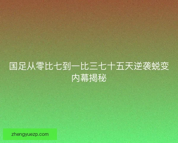 国足从零比七到一比三七十五天逆袭蜕变内幕揭秘