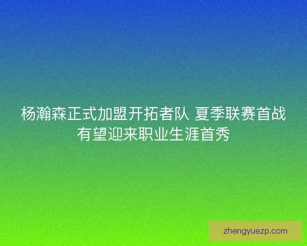 杨瀚森正式加盟开拓者队 夏季联赛首战有望迎来职业生涯首秀