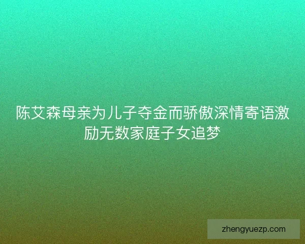 陈艾森母亲为儿子夺金而骄傲深情寄语激励无数家庭子女追梦