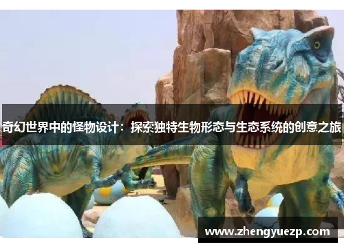 奇幻世界中的怪物设计：探索独特生物形态与生态系统的创意之旅