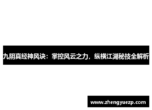 九阴真经神风诀：掌控风云之力，纵横江湖秘技全解析